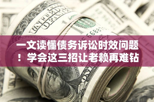 济南一文读懂债务诉讼时效问题！学会这三招让老赖再难钻空子