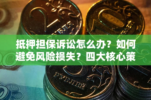 济南抵押担保诉讼怎么办？如何避免风险损失？四大核心策略全解读
