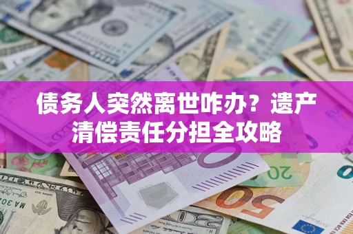 济南债务人突然离世咋办？遗产清偿责任分担全攻略