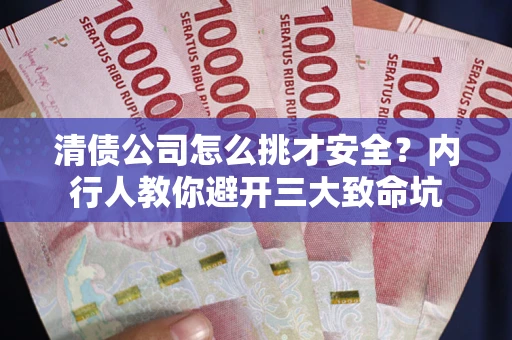 济南清债公司怎么挑才安全?内行人教你避开三大致命坑 济南清债公司怎么挑才安全?内行人教你避开三大致命坑