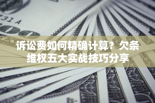 济南诉讼费如何精确计算？欠条维权五大实战技巧分享