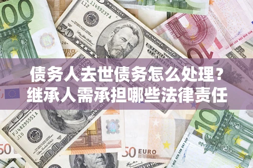 济南债务人去世债务怎么处理？继承人需承担哪些法律责任？