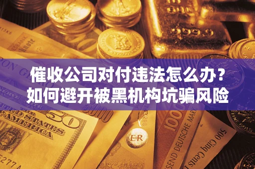 济南催收公司对付违法怎么办？如何避开被黑机构坑骗风险
