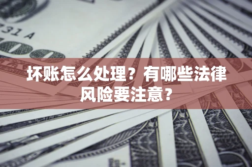 济南坏账怎么处理？有哪些法律风险要注意？