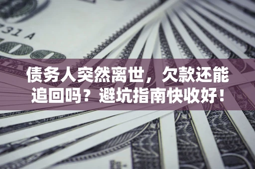济南债务人突然离世，欠款还能追回吗？避坑指南快收好！