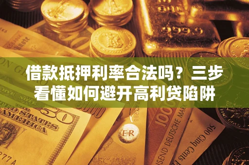 济南借款抵押利率合法吗？三步看懂如何避开高利贷陷阱