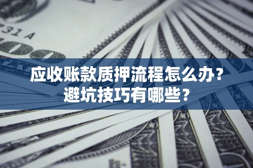 济南应收账款质押流程怎么办？避坑技巧有哪些？