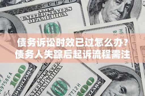 济南债务诉讼时效已过怎么办？债务人失踪后起诉流程需注意什么？