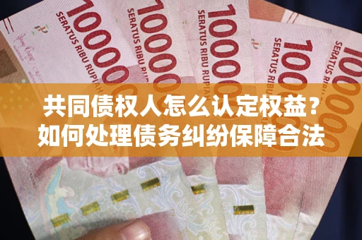济南共同债权人怎么认定权益？如何处理债务纠纷保障合法权益？