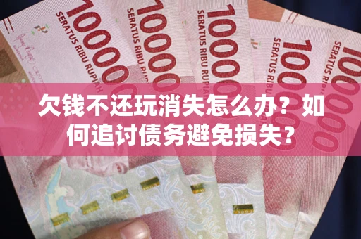 济南欠钱不还玩消失怎么办？如何追讨债务避免损失？
