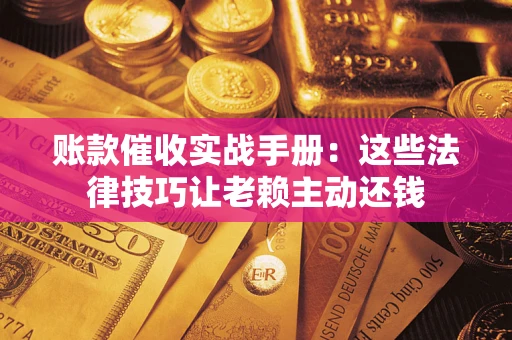 济南账款催收实战手册：这些法律技巧让老赖主动还钱