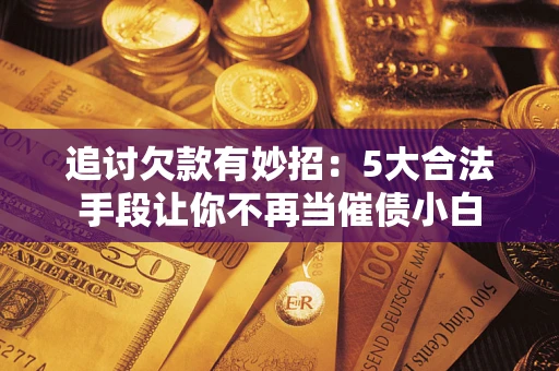 济南追讨欠款有妙招：5大合法手段让你不再当催债小白