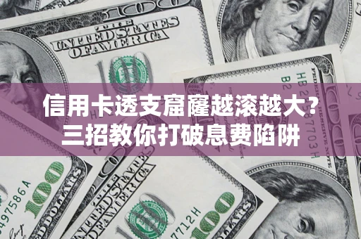 济南信用卡透支窟窿越滚越大？三招教你打破息费陷阱