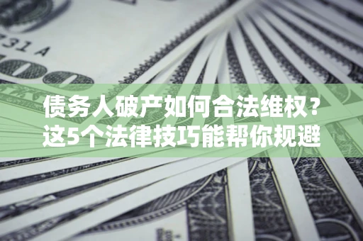 济南债务人破产如何合法维权？这5个法律技巧能帮你规避风险