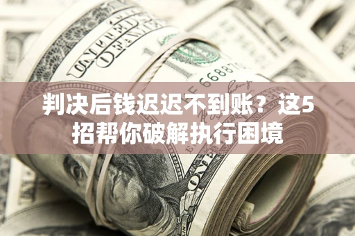 济南判决后钱迟迟不到账？这5招帮你破解执行困境