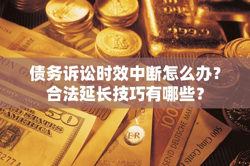 济南债务诉讼时效中断怎么办？合法延长技巧有哪些？