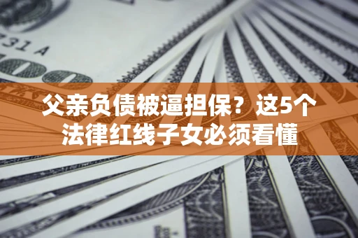 济南父亲负债被逼担保？这5个法律红线子女必须看懂