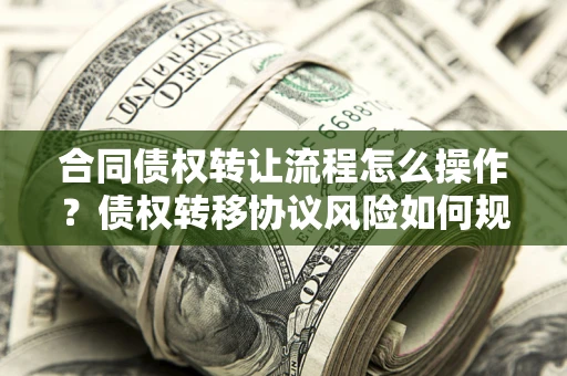 济南合同债权转让流程怎么操作？债权转移协议风险如何规避？