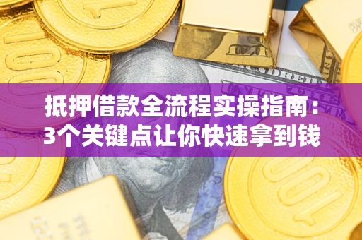 济南抵押借款全流程实操指南：3个关键点让你快速拿到钱