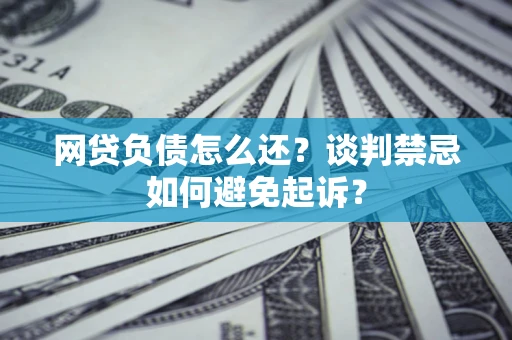 济南网贷负债怎么还？谈判禁忌如何避免起诉？