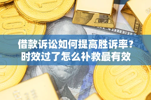 济南借款诉讼如何提高胜诉率？时效过了怎么补救最有效