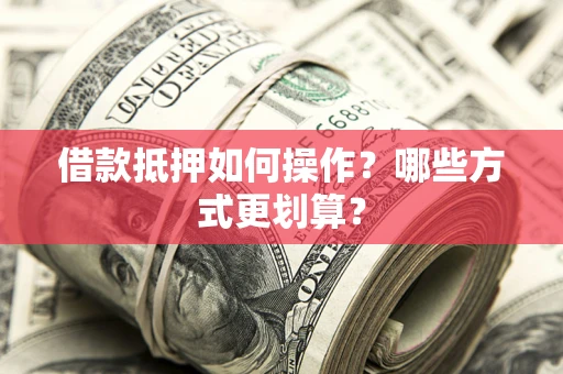 济南借款抵押如何操作？哪些方式更划算？
