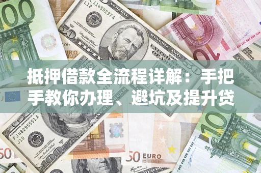 济南抵押借款全流程详解：手把手教你办理、避坑及提升贷款额度