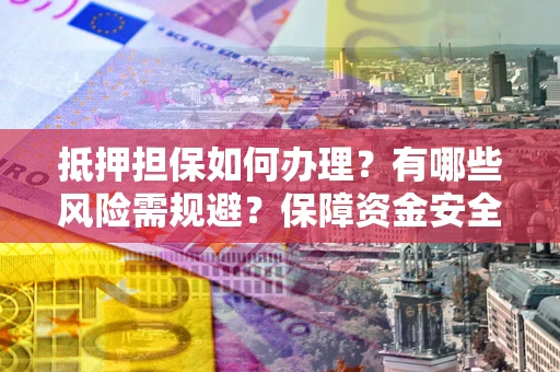 济南抵押担保如何办理？有哪些风险需规避？保障资金安全