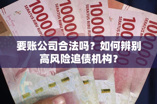 济南要账公司合法吗？如何辨别高风险追债机构？