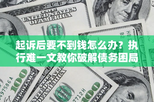 济南起诉后要不到钱怎么办？执行难一文教你破解债务困局