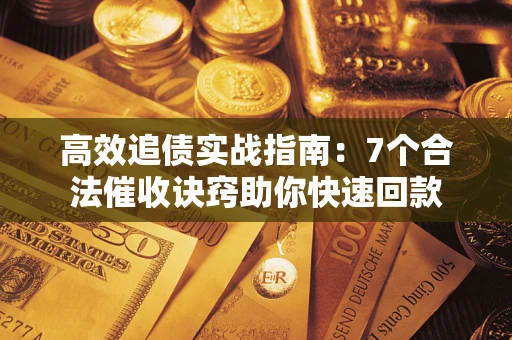 济南高效追债实战指南：7个合法催收诀窍助你快速回款