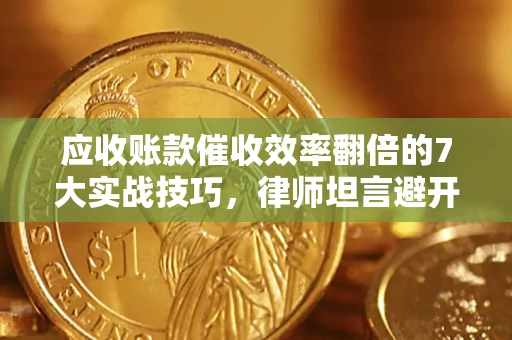 济南应收账款催收效率翻倍的7大实战技巧，律师坦言避开这些法律雷区最关键