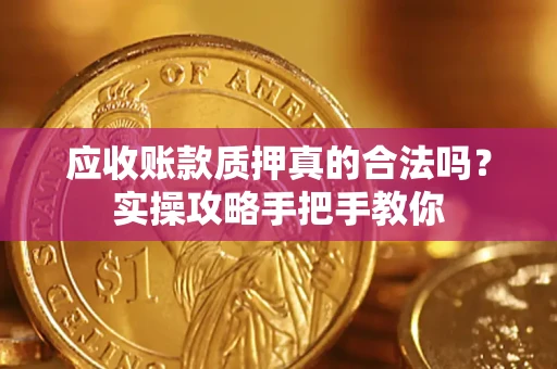 济南应收账款质押真的合法吗？实操攻略手把手教你