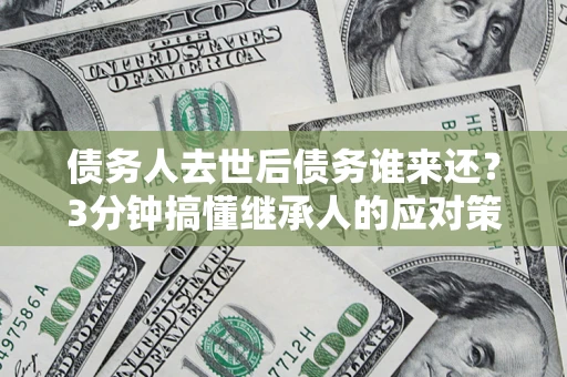 济南债务人去世后债务谁来还？3分钟搞懂继承人的应对策略
