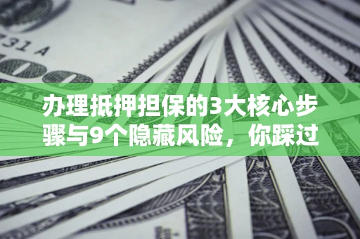 济南办理抵押担保的3大核心步骤与9个隐藏风险，你踩过哪个坑？