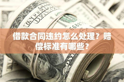 济南借款合同违约怎么处理？赔偿标准有哪些？