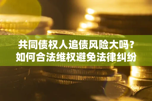 济南共同债权人追债风险大吗?如何合法维权避免法律纠纷? 济南共同债权人追债风险大吗?如何合法维权避免法律纠纷?
