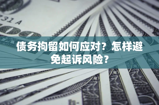 济南债务拘留如何应对？怎样避免起诉风险？