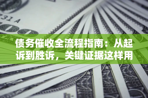 济南债务催收全流程指南：从起诉到胜诉，关键证据这样用