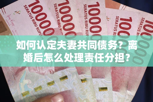 济南如何认定夫妻共同债务？离婚后怎么处理责任分担？