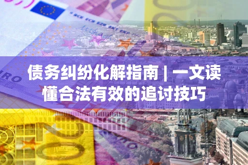 济南债务纠纷化解指南 | 一文读懂合法有效的追讨技巧