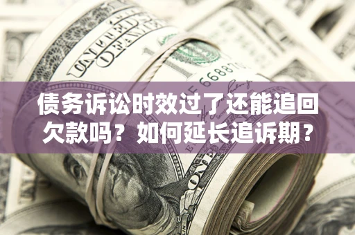 济南债务诉讼时效过了还能追回欠款吗？如何延长追诉期？