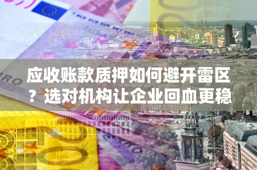 济南应收账款质押如何避开雷区？选对机构让企业回血更稳