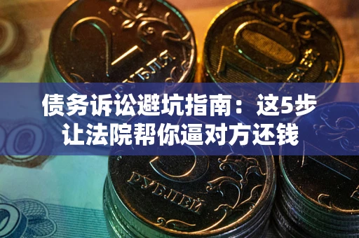 济南债务诉讼避坑指南：这5步让法院帮你逼对方还钱