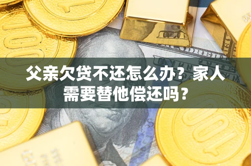 济南父亲欠贷不还怎么办？家人需要替他偿还吗？