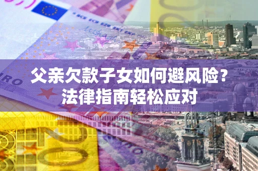 济南父亲欠款子女如何避风险？法律指南轻松应对