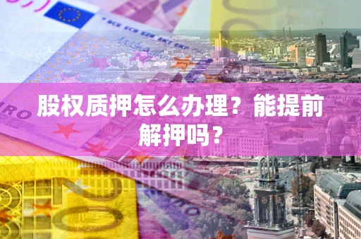 济南股权质押怎么办理？能提前解押吗？