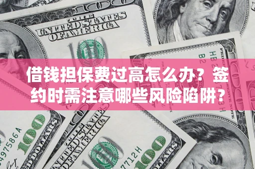 济南借钱担保费过高怎么办？签约时需注意哪些风险陷阱？