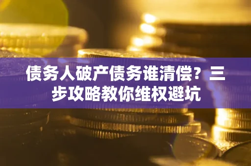 济南债务人破产债务谁清偿？三步攻略教你维权避坑