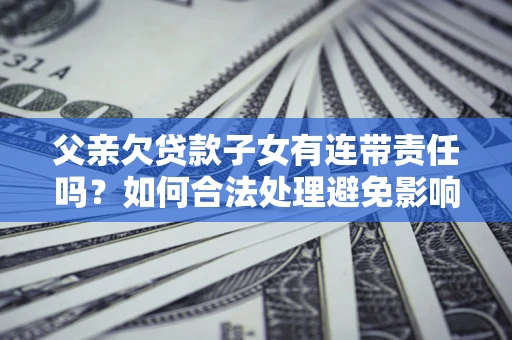 济南父亲欠贷款子女有连带责任吗？如何合法处理避免影响？